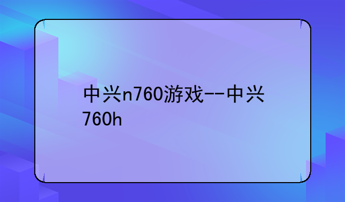中兴n760游戏--中兴760h