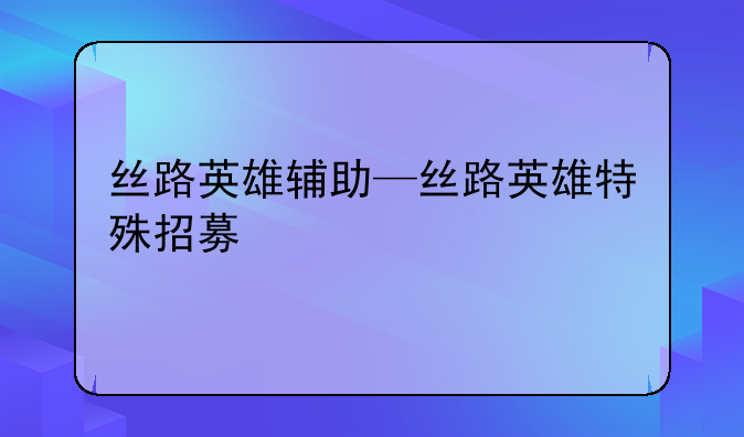 丝路英雄辅助—丝路英雄特殊招募