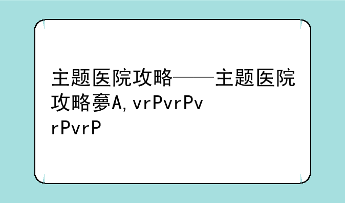 主题医院攻略——主题医院攻略大全