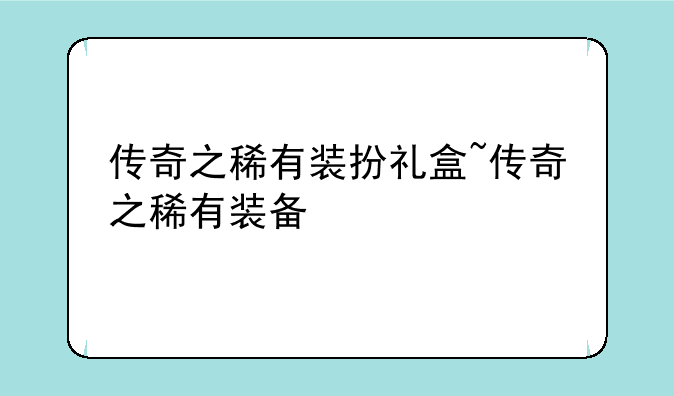 传奇之稀有装扮礼盒~传奇之稀有装备