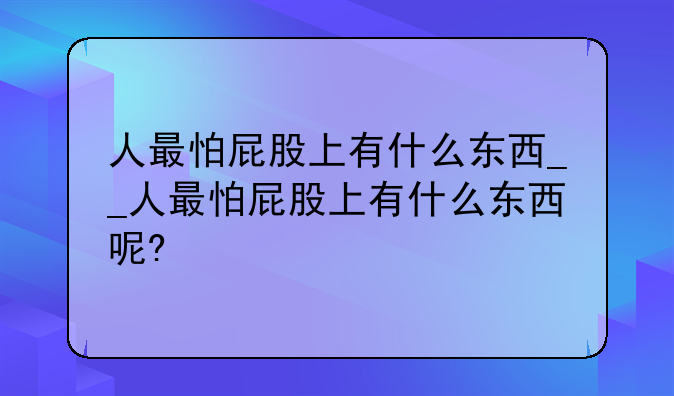 人最怕屁股上有什么东西__人最怕屁股上有什么东西呢?