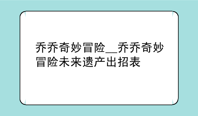 乔乔奇妙冒险__乔乔奇妙冒险未来遗产出招表