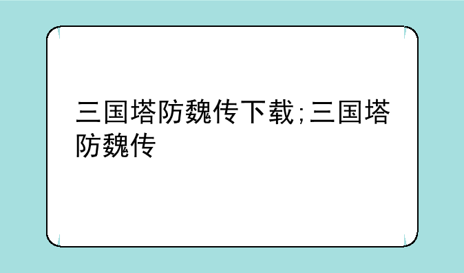 三国塔防魏传下载;三国塔防魏传