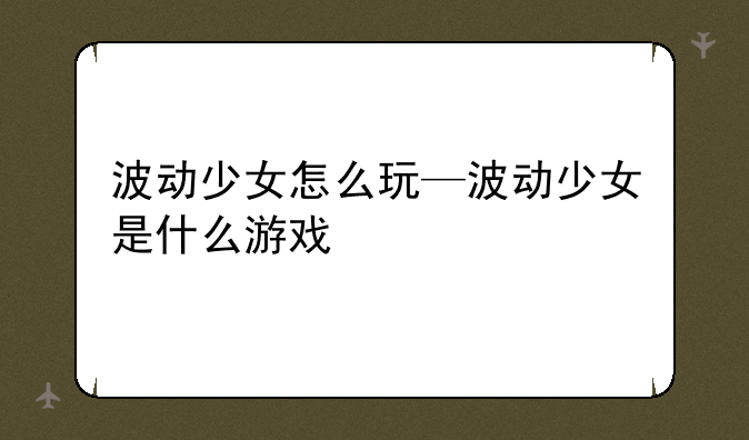波动少女怎么玩—波动少女是什么游戏
