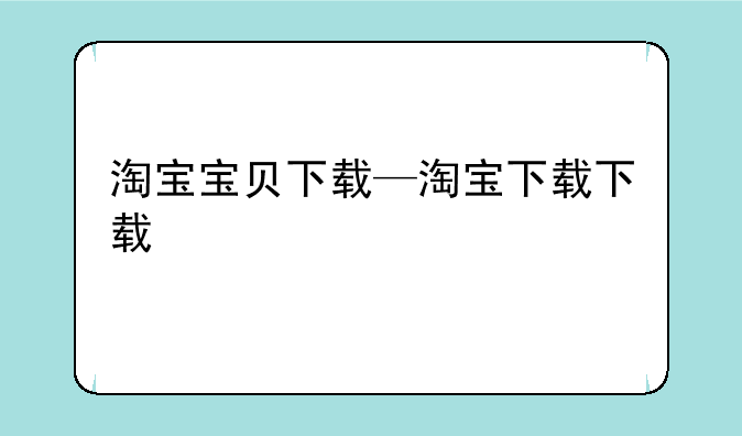 淘宝宝贝下载—淘宝下载下载