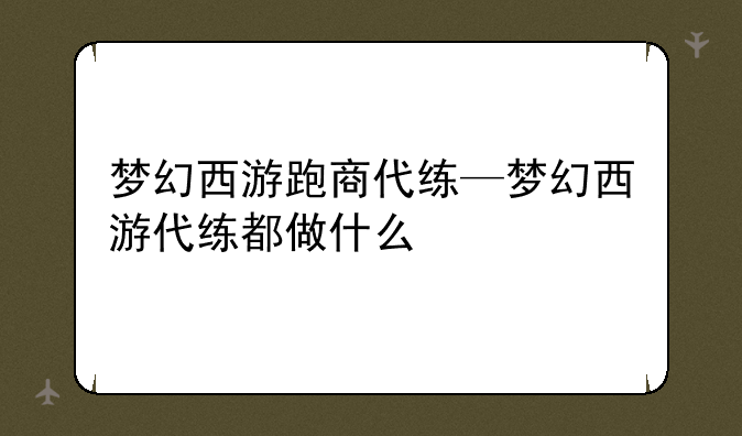 梦幻西游跑商代练—梦幻西游代练都做什么