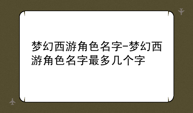 梦幻西游角色名字-梦幻西游角色名字最多几个字