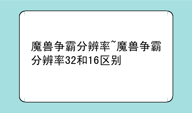 魔兽争霸分辨率~魔兽争霸分辨率32和16区别