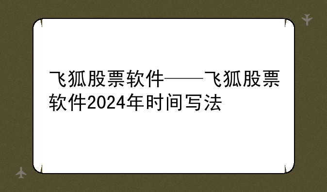 飞狐股票软件——飞狐股票软件2024年时间写法