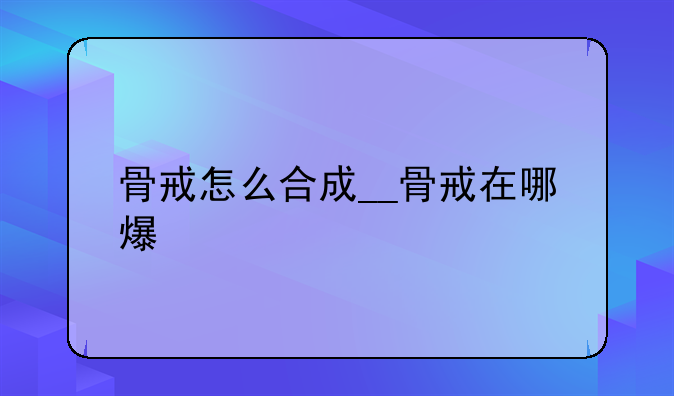 骨戒怎么合成__骨戒在哪爆