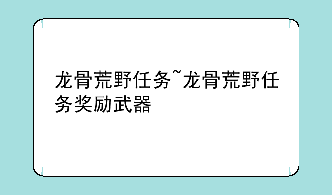 龙骨荒野任务~龙骨荒野任务奖励武器