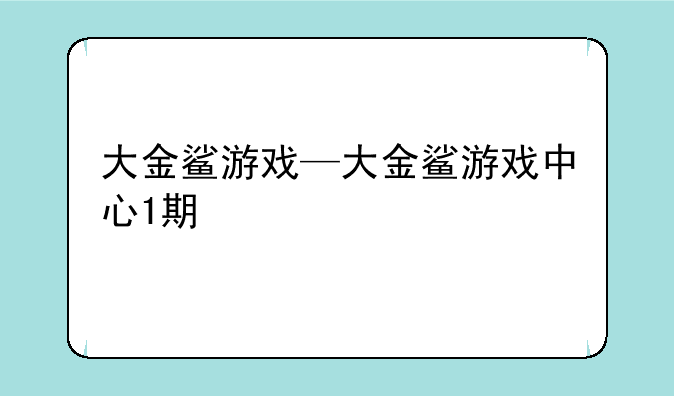 大金鲨游戏—大金鲨游戏中心1期