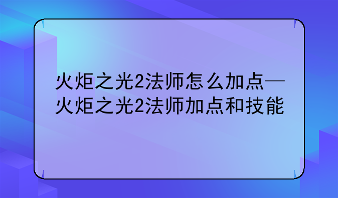 火炬之光2法师怎么加点—火炬之光2法师加点和技能