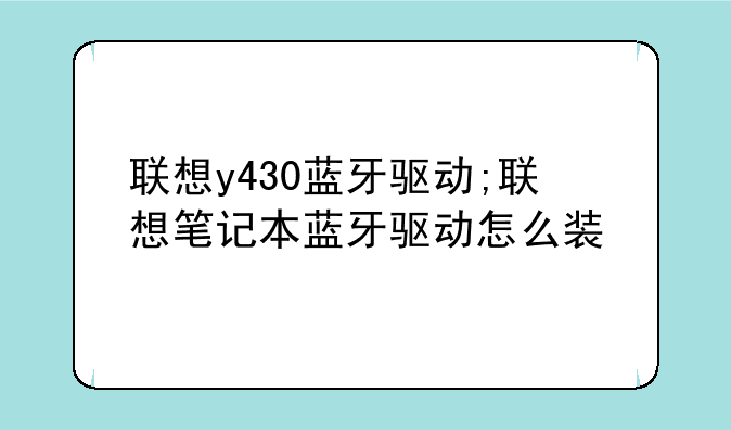 联想y430蓝牙驱动;联想笔记本蓝牙驱动怎么装