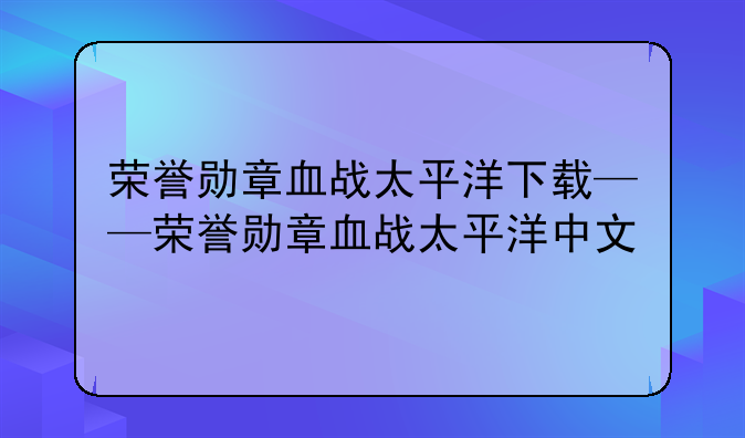 荣誉勋章血战太平洋下载——荣誉勋章血战太平洋中文