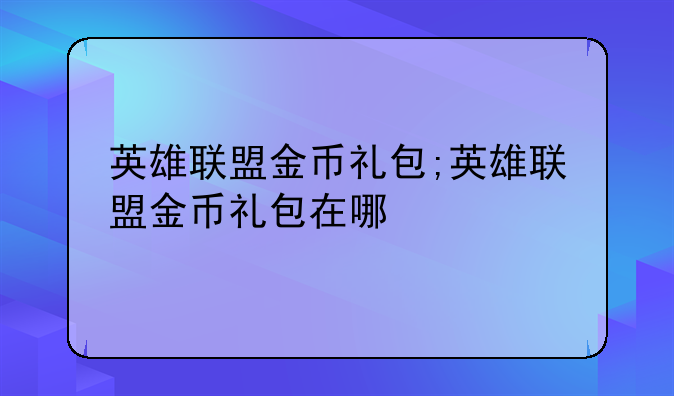 英雄联盟金币礼包;英雄联盟金币礼包在哪