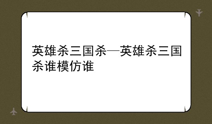 英雄杀三国杀—英雄杀三国杀谁模仿谁