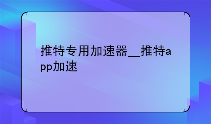 推特专用加速器__推特app加速