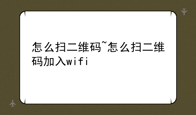 怎么扫二维码~怎么扫二维码加入wifi