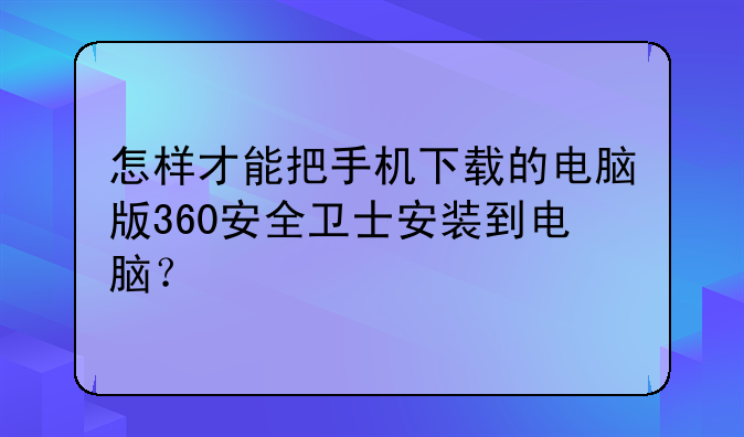怎样才能把手机下载的电脑版360安全卫士安装到电脑？