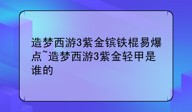 造梦西游3紫金镔铁棍易爆点~造梦西游3紫金轻甲是谁的