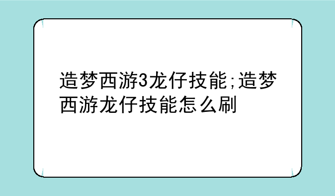 造梦西游3龙仔技能;造梦西游龙仔技能怎么刷