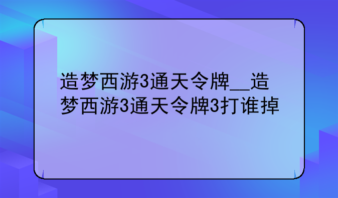 造梦西游3通天令牌__造梦西游3通天令牌3打谁掉