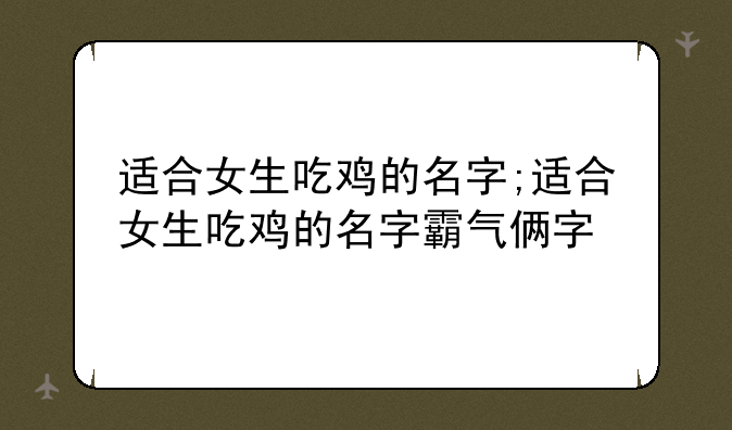 适合女生吃鸡的名字;适合女生吃鸡的名字霸气俩字