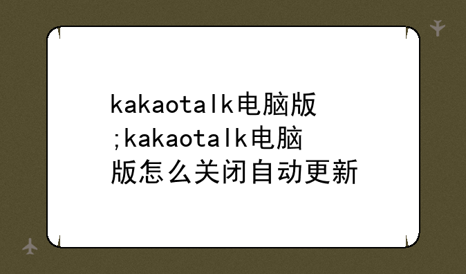 kakaotalk电脑版;kakaotalk电脑版怎么关闭自动更新