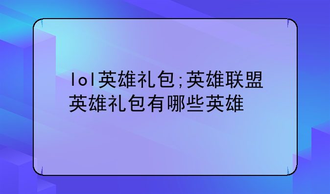 lol英雄礼包;英雄联盟英雄礼包有哪些英雄